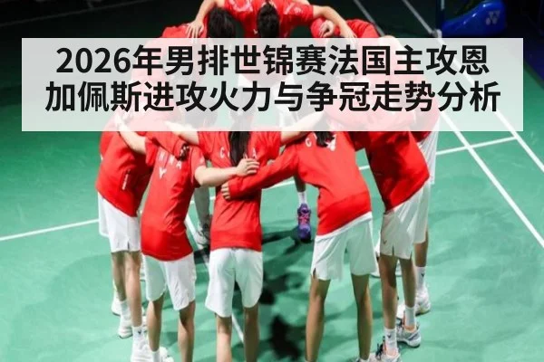 2026年男排世锦赛法国主攻恩加佩斯进攻火力与争冠走势分析