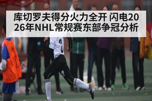 库切罗夫得分火力全开 闪电2026年NHL常规赛东部争冠分析