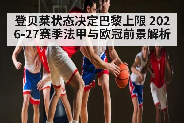 登贝莱状态决定巴黎上限 2026-27赛季法甲与欧冠前景解析