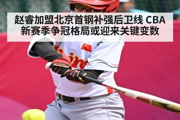 赵睿加盟北京首钢补强后卫线 CBA新赛季争冠格局或迎来关键变数