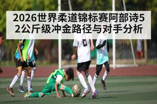 2026世界柔道锦标赛阿部诗52公斤级冲金路径与对手分析