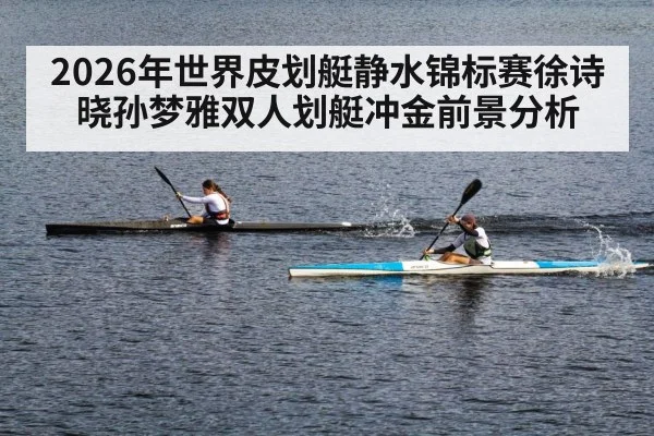 2026年世界皮划艇静水锦标赛徐诗晓孙梦雅双人划艇冲金前景分析